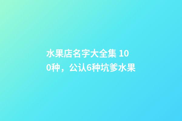 水果店名字大全集 100种，公认6种坑爹水果-第1张-观点-玄机派